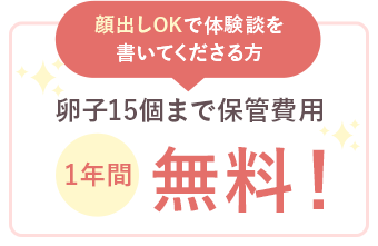 顔出しで体験談を書いてくださる方 卵子15個まで保管費用 1年間無料!