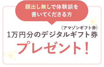 顔出し無しで体験談を書いてくださる方 1万円分のデジタルギフト券 プレゼント!